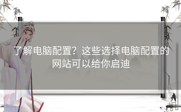 了解电脑配置?这些选择电脑配置的网站可以给你启迪 了解电脑配置?这些选择电脑配置的网站可以给你启迪