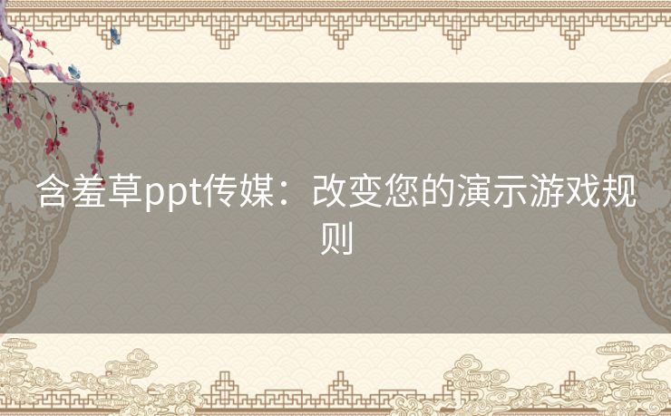 含羞草ppt传媒：改变您的演示游戏规则