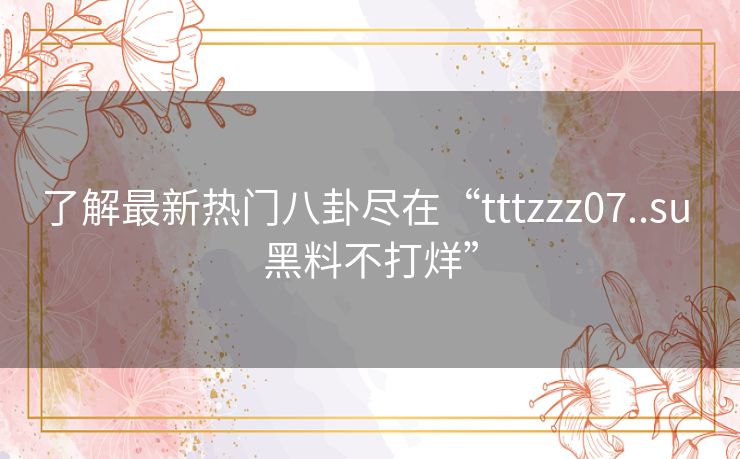 了解最新热门八卦尽在“tttzzz07..su 黑料不打烊”