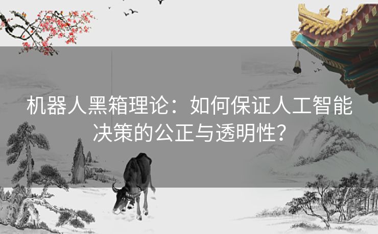 机器人黑箱理论:如何保证人工智能决策的公正与透明性? 机器人黑箱理论:如何保证人工智能决策的公正与透明性?