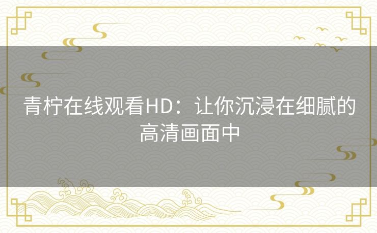 青柠在线观看HD：让你沉浸在细腻的高清画面中