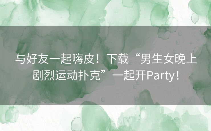 与好友一起嗨皮!下载“男生女晚上剧烈运动扑克”一起开Party! 与好友一起嗨皮!下载“男生女晚上剧烈运动扑克”一起开Party!