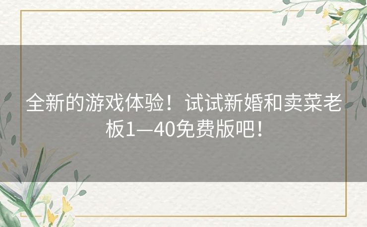 全新的游戏体验!试试新婚和卖菜老板1—40免费版吧! 全新的游戏体验!试试新婚和卖菜老板1—40免费版吧!