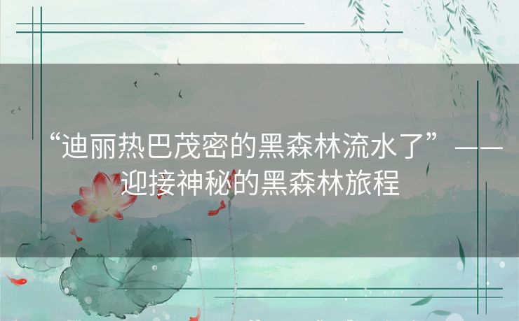 “迪丽热巴茂密的黑森林流水了”——迎接神秘的黑森林旅程 “迪丽热巴茂密的黑森林流水了”——迎接神秘的黑森林旅程