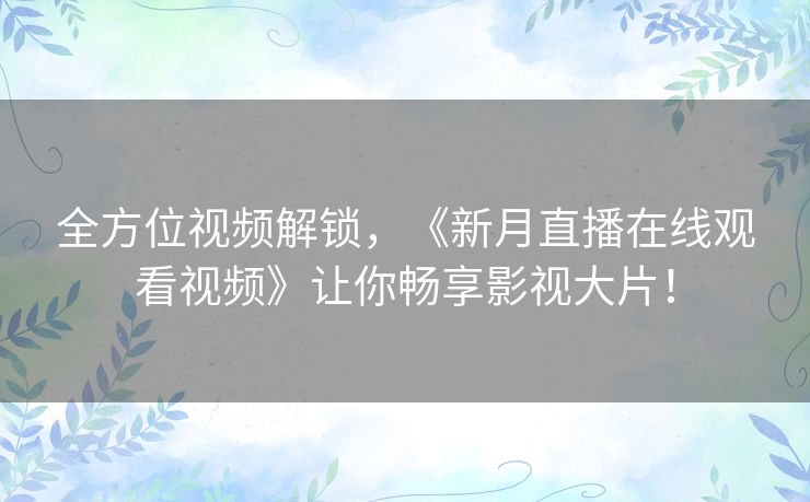 全方位视频解锁,《新月直播在线观看视频》让你畅享影视大片! 全方位视频解锁,《新月直播在线观看视频》让你畅享影视大片!