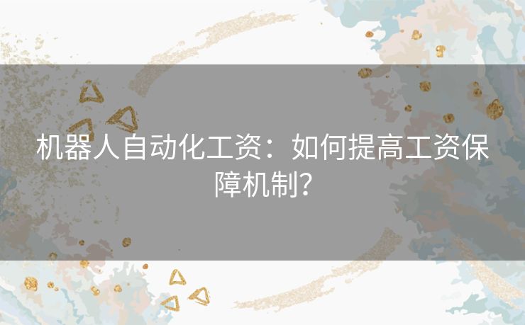 机器人自动化工资：如何提高工资保障机制？