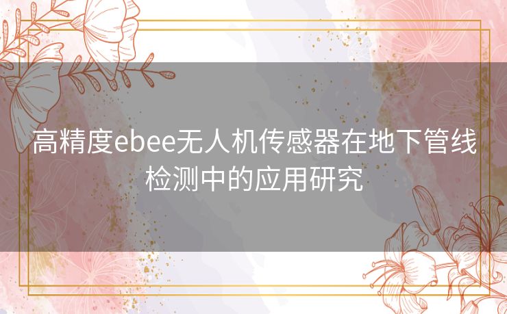 高精度ebee无人机传感器在地下管线检测中的应用研究 高精度ebee无人机传感器在地下管线检测中的应用研究
