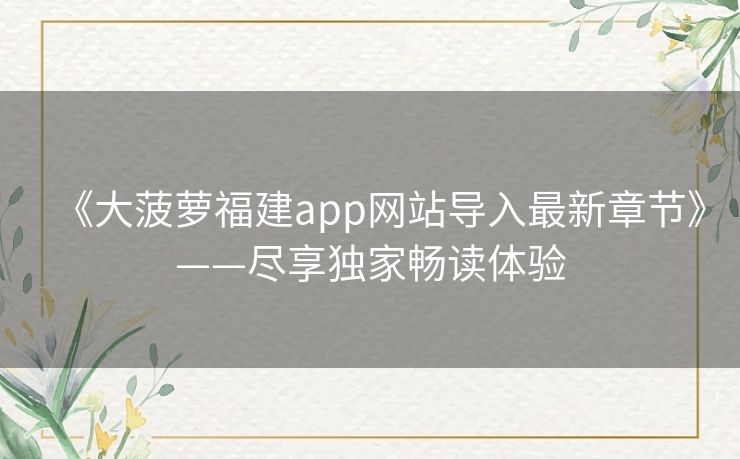 《大菠萝福建app网站导入最新章节》——尽享独家畅读体验 《大菠萝福建app网站导入最新章节》——尽享独家畅读体验