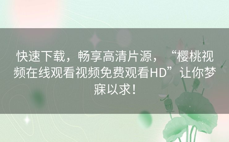 快速下载,畅享高清片源,“樱桃视频在线观看视频免费观看HD”让你梦寐以求! 快速下载,畅享高清片源,“樱桃视频在线观看视频免费观看HD”让你梦寐以求!