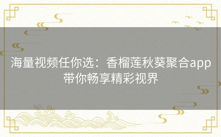 海量视频任你选:香榴莲秋葵聚合app带你畅享精彩视界 海量视频任你选:香榴莲秋葵聚合app带你畅享精彩视界