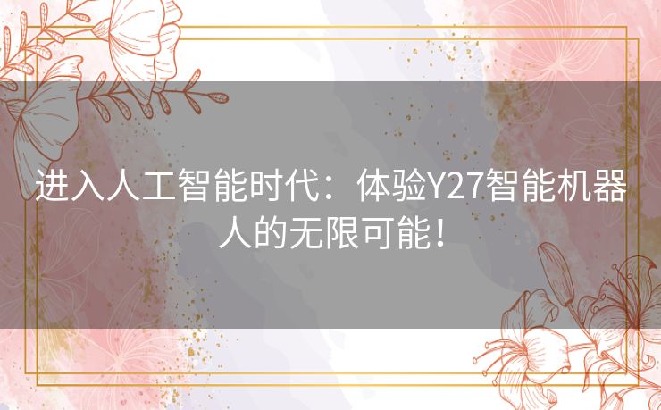 进入人工智能时代:体验Y27智能机器人的无限可能! 进入人工智能时代:体验Y27智能机器人的无限可能!