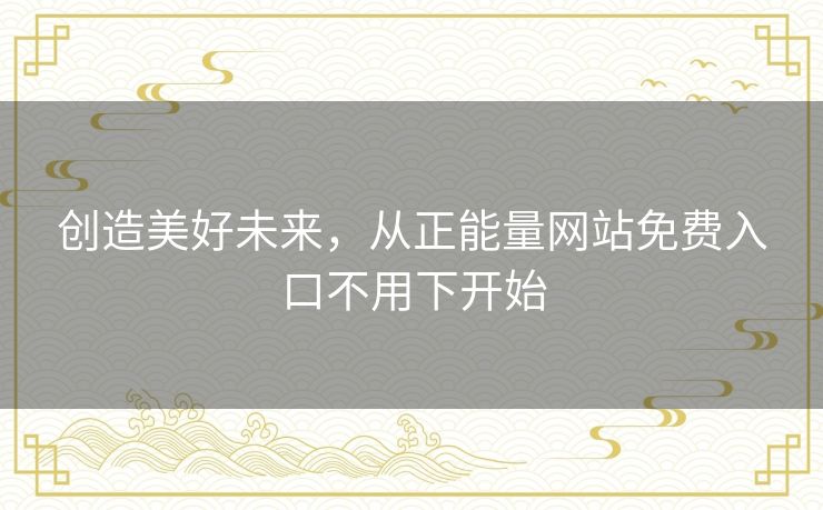 创造美好未来,从正能量网站免费入口不用下开始 创造美好未来,从正能量网站免费入口不用下开始