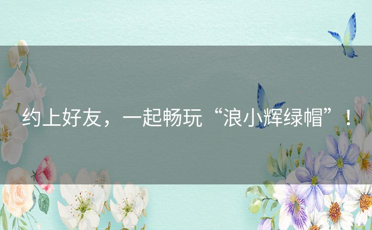约上好友，一起畅玩“浪小辉绿帽”！