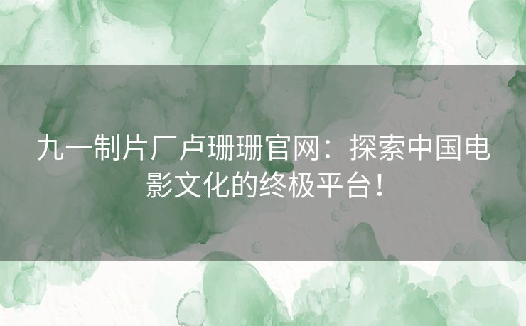 九一制片厂卢珊珊官网:探索中国电影文化的终极平台! 九一制片厂卢珊珊官网:探索中国电影文化的终极平台!