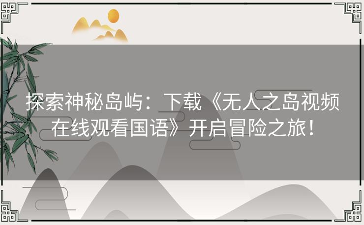 探索神秘岛屿:下载《无人之岛视频在线观看国语》开启冒险之旅! 探索神秘岛屿:下载《无人之岛视频在线观看国语》开启冒险之旅!