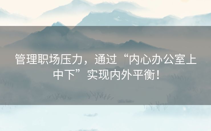 管理职场压力，通过“内心办公室上中下”实现内外平衡！