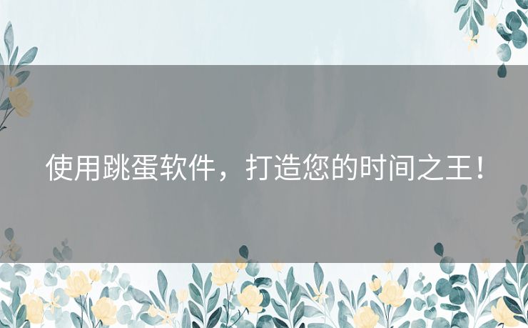 使用跳蛋软件,打造您的时间之王! 使用跳蛋软件,打造您的时间之王!
