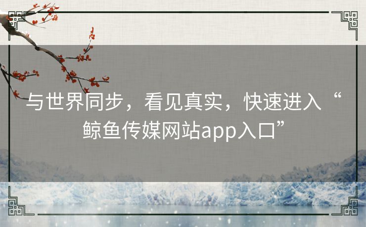 与世界同步,看见真实,快速进入“鲸鱼传媒网站app入口” 与世界同步,看见真实,快速进入“鲸鱼传媒网站app入口”