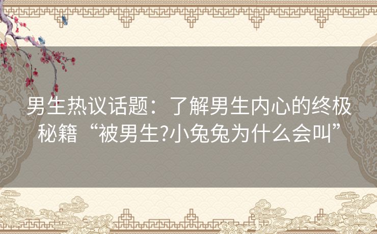 男生热议话题:了解男生内心的终极秘籍“被男生?小兔兔为什么会叫” 男生热议话题:了解男生内心的终极秘籍“被男生?小兔兔为什么会叫”