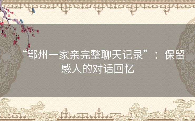 “鄂州一家亲完整聊天记录”:保留感人的对话回忆 “鄂州一家亲完整聊天记录”:保留感人的对话回忆