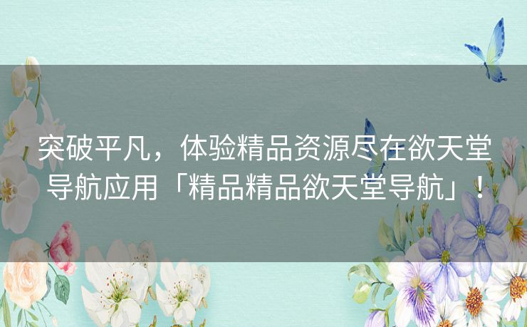 突破平凡，体验精品资源尽在欲天堂导航应用「精品精品欲天堂导航」！