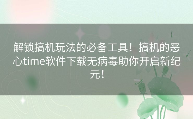 解锁搞机玩法的必备工具!搞机的恶心time软件下载无病毒助你开启新纪元! 解锁搞机玩法的必备工具!搞机的恶心time软件下载无病毒助你开启新纪元!