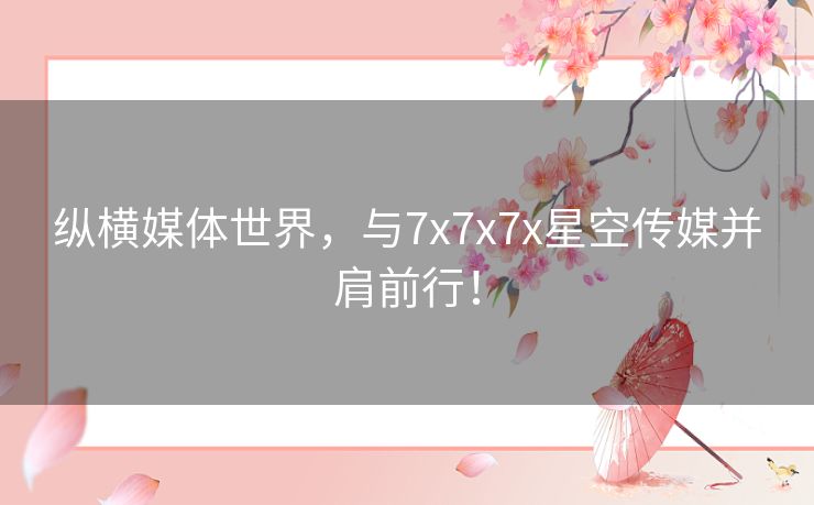 纵横媒体世界，与7x7x7x星空传媒并肩前行！