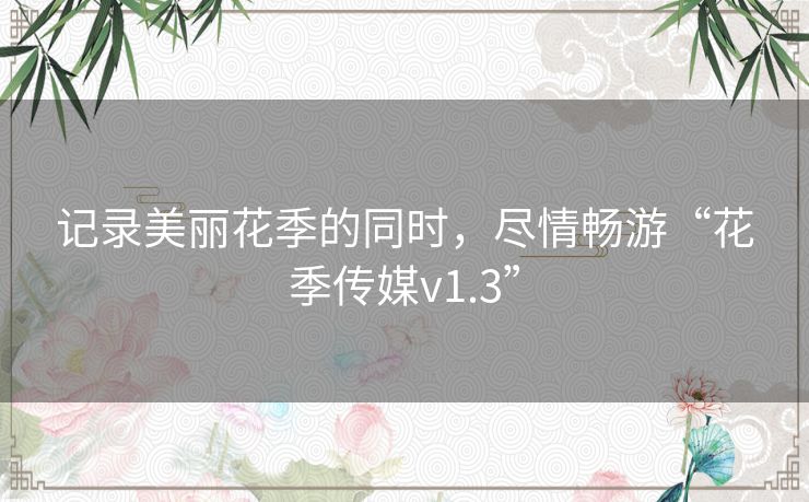 记录美丽花季的同时，尽情畅游“花季传媒v1.3”