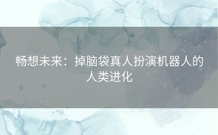 畅想未来:掉脑袋真人扮演机器人的人类进化 畅想未来:掉脑袋真人扮演机器人的人类进化