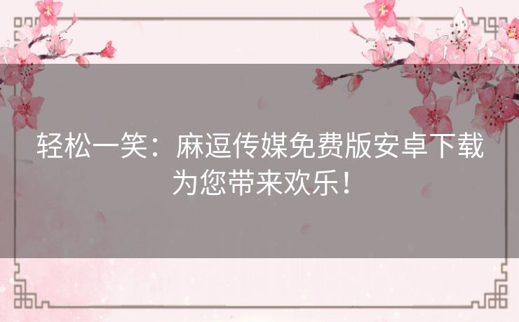 轻松一笑:麻逗传媒免费版安卓下载为您带来欢乐! 轻松一笑:麻逗传媒免费版安卓下载为您带来欢乐!