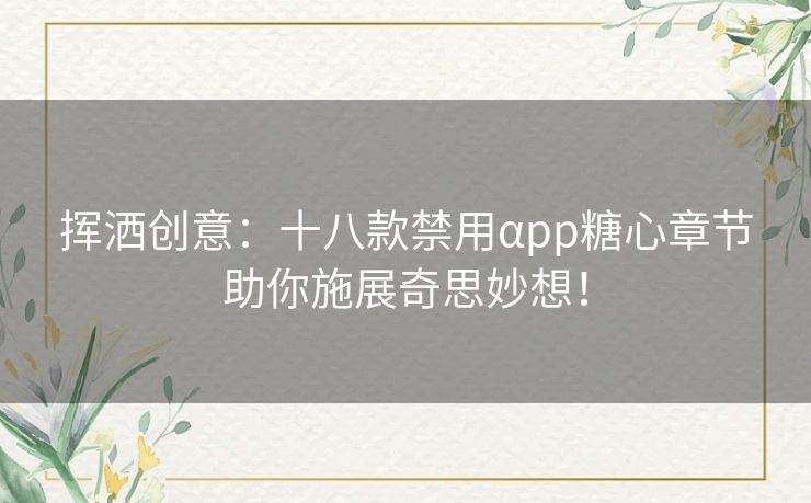 挥洒创意:十八款禁用αpp糖心章节助你施展奇思妙想! 挥洒创意:十八款禁用αpp糖心章节助你施展奇思妙想!