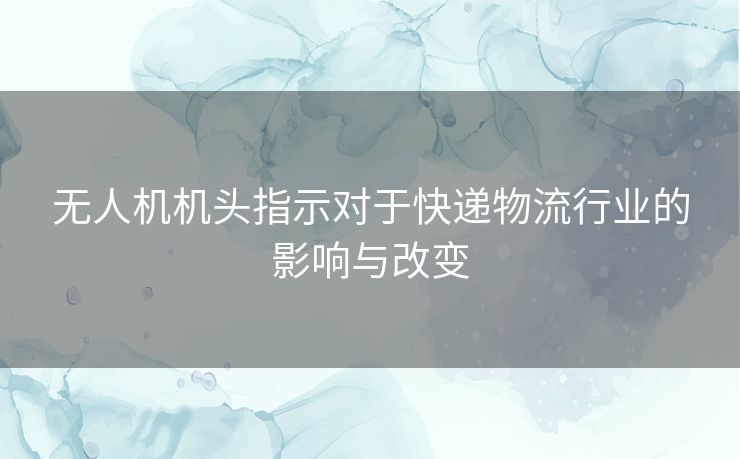 无人机机头指示对于快递物流行业的影响与改变 无人机机头指示对于快递物流行业的影响与改变