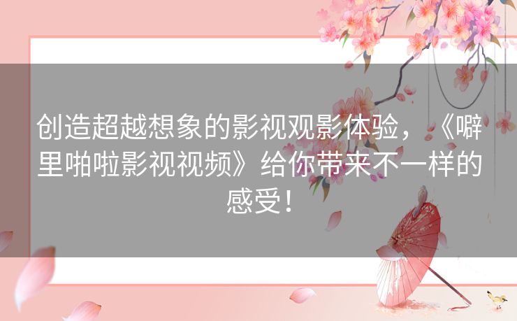 创造超越想象的影视观影体验,《噼里啪啦影视视频》给你带来不一样的感受! 创造超越想象的影视观影体验,《噼里啪啦影视视频》给你带来不一样的感受!