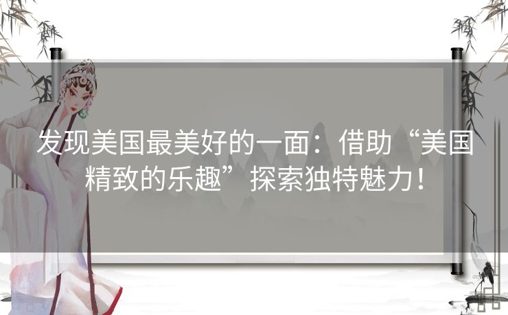 发现美国最美好的一面:借助“美国精致的乐趣”探索独特魅力! 发现美国最美好的一面:借助“美国精致的乐趣”探索独特魅力!