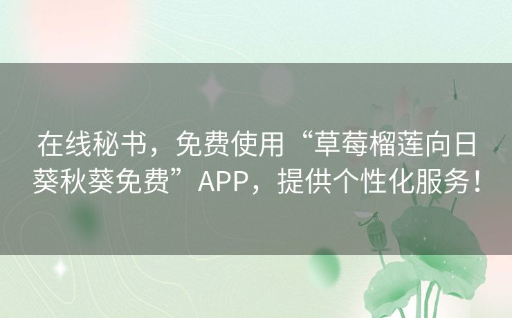 在线秘书，免费使用“草莓榴莲向日葵秋葵免费”APP，提供个性化服务！