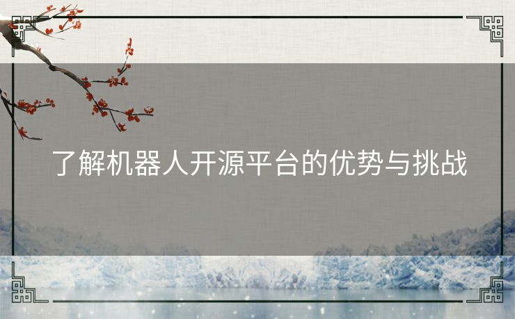了解机器人开源平台的优势与挑战 了解机器人开源平台的优势与挑战