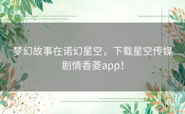 梦幻故事在诺幻星空,下载星空传媒剧情香菱app! 梦幻故事在诺幻星空,下载星空传媒剧情香菱app!