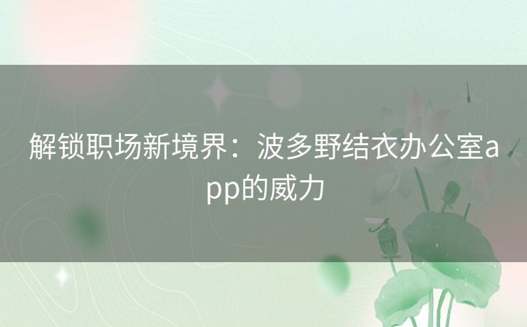 解锁职场新境界:波多野结衣办公室app的威力 解锁职场新境界:波多野结衣办公室app的威力