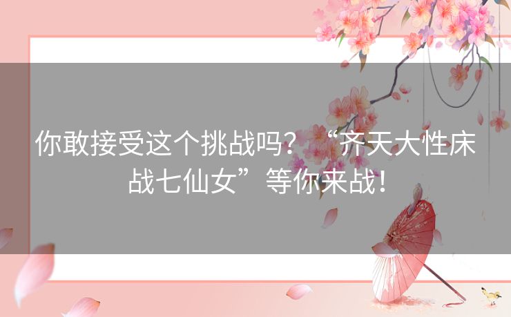 你敢接受这个挑战吗？“齐天大性床战七仙女”等你来战！