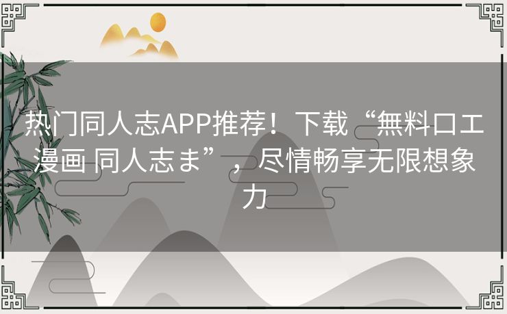 热门同人志APP推荐！下载“無料口エ漫画 同人志ま”，尽情畅享无限想象力