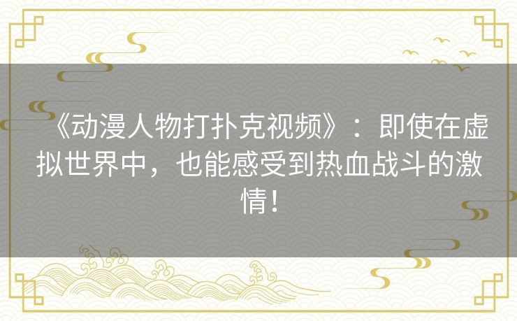 《动漫人物打扑克视频》:即使在虚拟世界中,也能感受到热血战斗的激情! 《动漫人物打扑克视频》:即使在虚拟世界中,也能感受到热血战斗的激情!