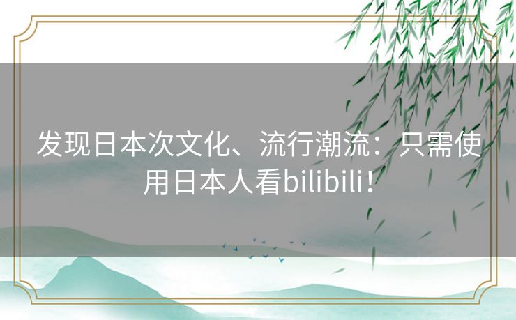 发现日本次文化、流行潮流：只需使用日本人看bilibili！