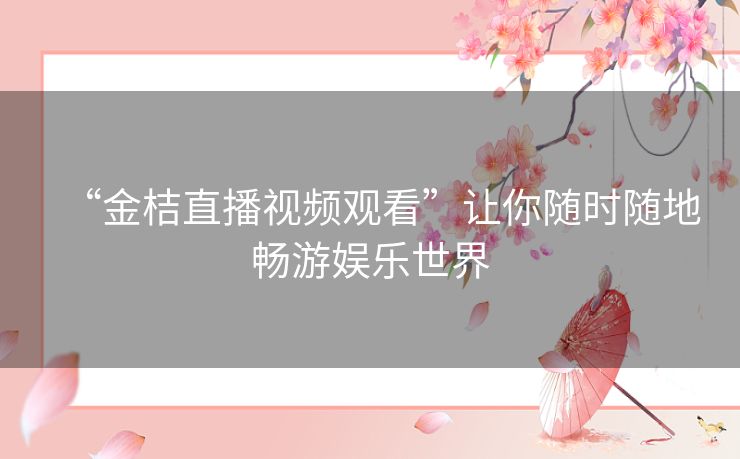 “金桔直播视频观看”让你随时随地畅游娱乐世界 “金桔直播视频观看”让你随时随地畅游娱乐世界