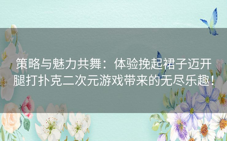策略与魅力共舞:体验挽起裙子迈开腿打扑克二次元游戏带来的无尽乐趣! 策略与魅力共舞:体验挽起裙子迈开腿打扑克二次元游戏带来的无尽乐趣!