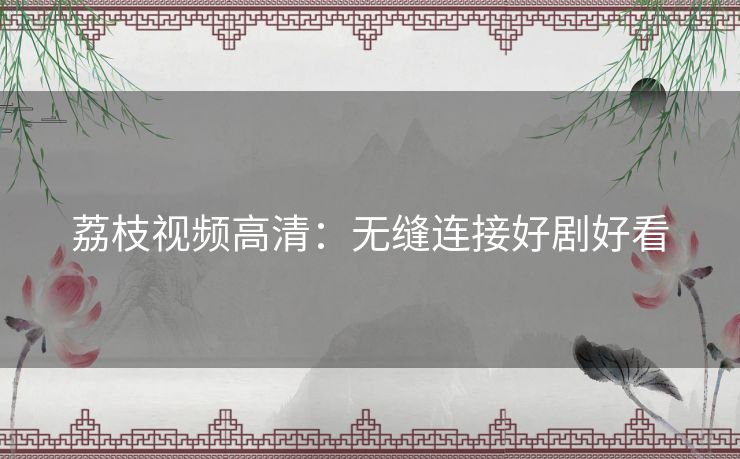 荔枝视频高清:无缝连接好剧好看 荔枝视频高清:无缝连接好剧好看