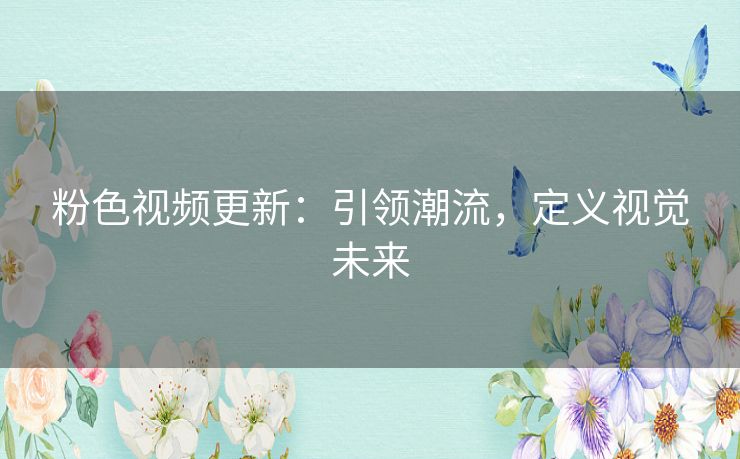 粉色视频更新：引领潮流，定义视觉未来