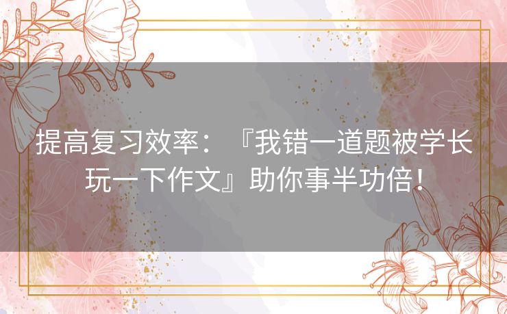 提高复习效率：『我错一道题被学长玩一下作文』助你事半功倍！