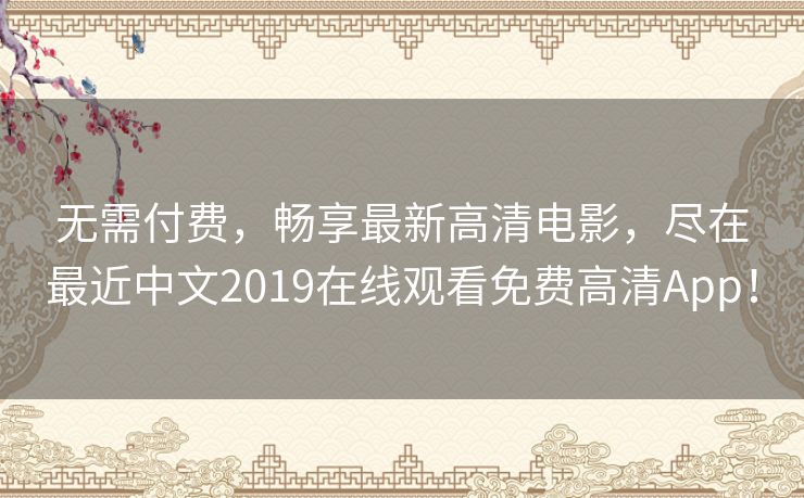 无需付费,畅享最新高清电影,尽在最近中文2019在线观看免费高清App! 无需付费,畅享最新高清电影,尽在最近中文2019在线观看免费高清App!
