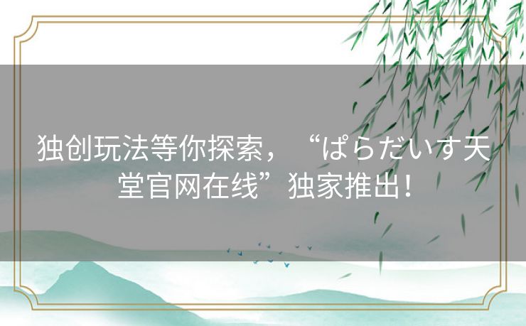 独创玩法等你探索,“ぱらだいす天堂官网在线”独家推出! 独创玩法等你探索,“ぱらだいす天堂官网在线”独家推出!