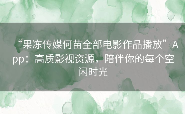 “果冻传媒何苗全部电影作品播放”App：高质影视资源，陪伴你的每个空闲时光